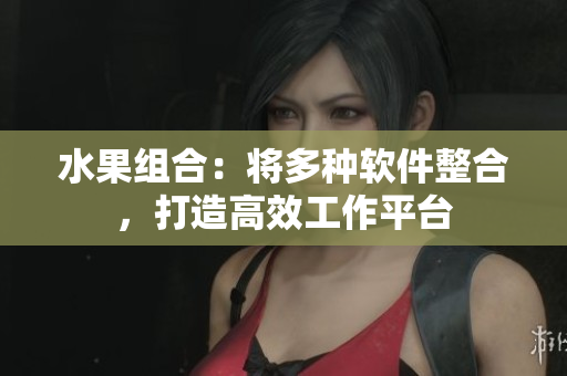 水果组合：将多种软件整合，打造高效工作平台
