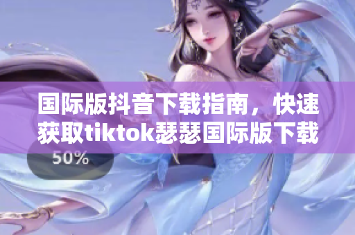 国际版抖音下载指南，快速获取tiktok瑟瑟国际版下载方法