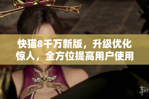 快猫8千万新版，升级优化惊人，全方位提高用户使用体验！