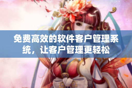 免费高效的软件客户管理系统，让客户管理更轻松