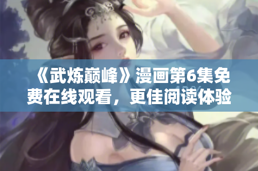 《武炼巅峰》漫画第6集免费在线观看，更佳阅读体验保姆级软件推荐