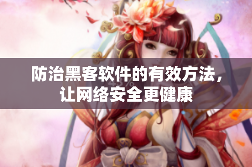 防治黑客软件的有效方法，让网络安全更健康