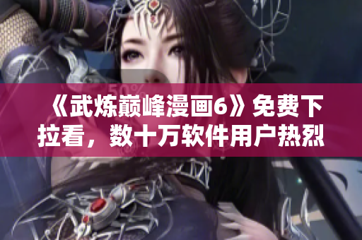 《武炼巅峰漫画6》免费下拉看，数十万软件用户热烈推荐！