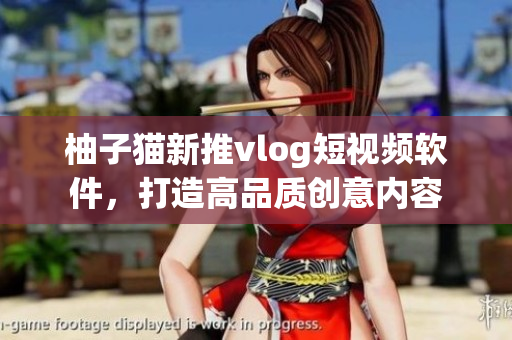 柚子猫新推vlog短视频软件，打造高品质创意内容