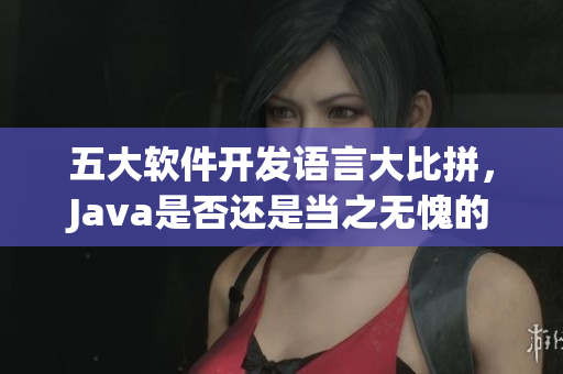 五大软件开发语言大比拼，Java是否还是当之无愧的王者？