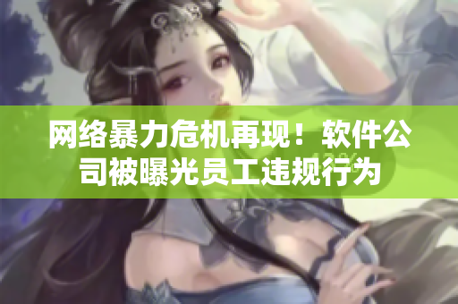 网络暴力危机再现！软件公司被曝光员工违规行为