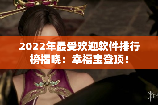 2022年最受欢迎软件排行榜揭晓：幸福宝登顶！