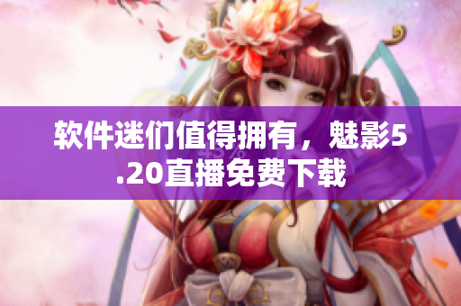 软件迷们值得拥有，魅影5.20直播免费下载