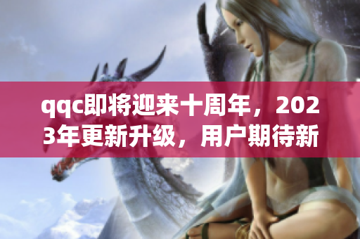qqc即将迎来十周年，2023年更新升级，用户期待新版软件