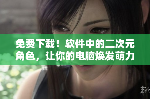 免费下载！软件中的二次元角色，让你的电脑焕发萌力！