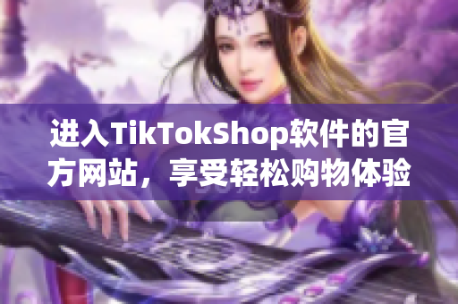 进入TikTokShop软件的官方网站，享受轻松购物体验