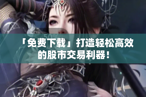 「免费下载」打造轻松高效的股市交易利器！