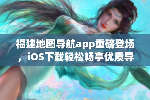 福建地图导航app重磅登场，iOS下载轻松畅享优质导航！