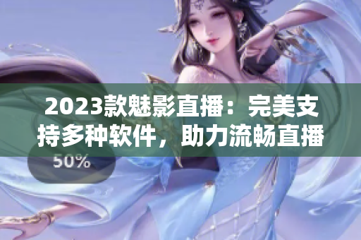 2023款魅影直播：完美支持多种软件，助力流畅直播！