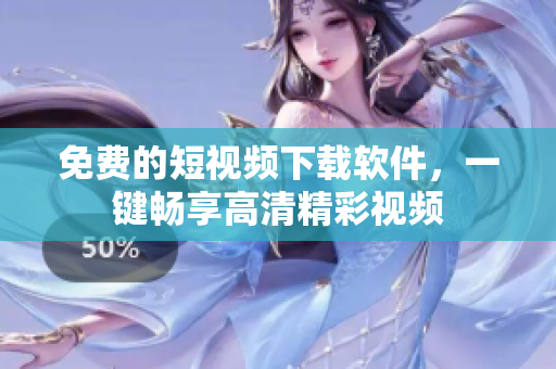免费的短视频下载软件，一键畅享高清精彩视频