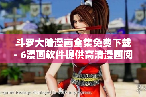 斗罗大陆漫画全集免费下载- 6漫画软件提供高清漫画阅读体验