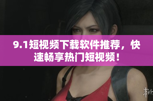 9.1短视频下载软件推荐，快速畅享热门短视频！