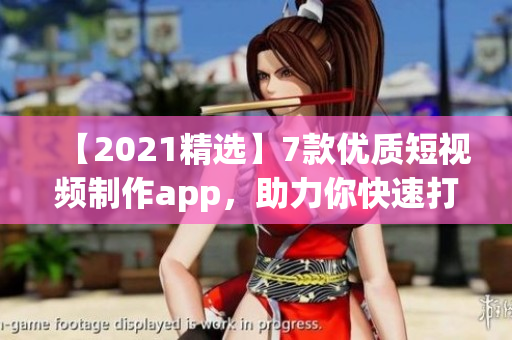 【2021精选】7款优质短视频制作app，助力你快速打造创意作品