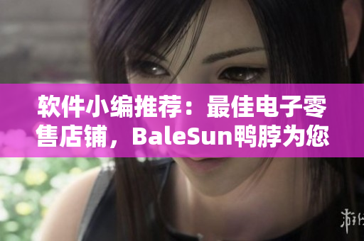 软件小编推荐：最佳电子零售店铺，BaleSun鸭脖为您量身定制