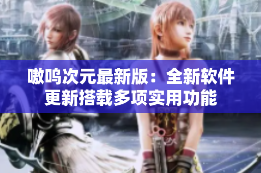 嗷呜次元最新版：全新软件更新搭载多项实用功能