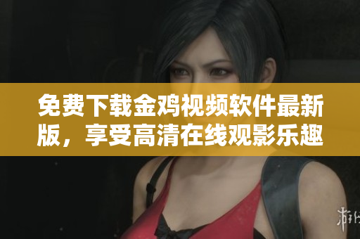 免费下载金鸡视频软件最新版，享受高清在线观影乐趣