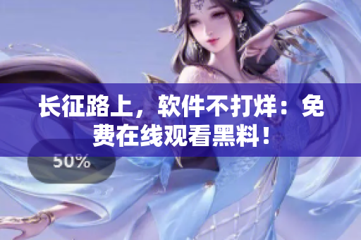 长征路上，软件不打烊：免费在线观看黑料！
