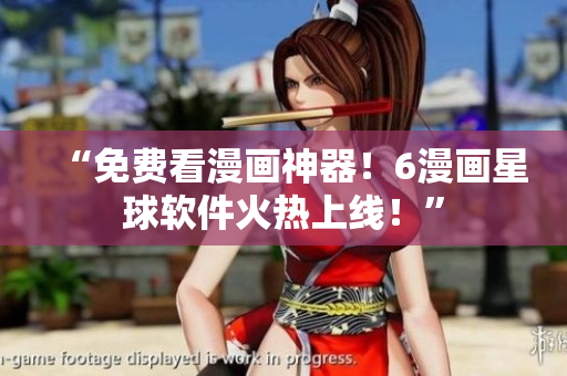 “免费看漫画神器！6漫画星球软件火热上线！”
