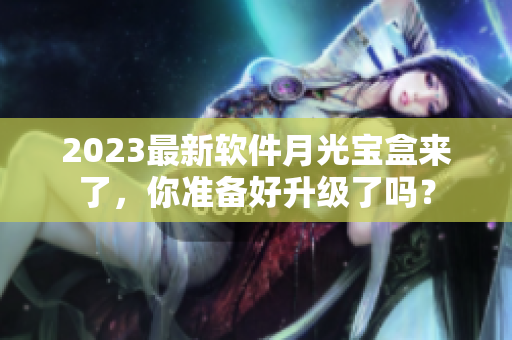 2023最新软件月光宝盒来了，你准备好升级了吗？