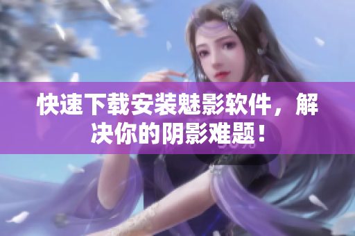 快速下载安装魅影软件，解决你的阴影难题！