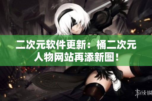 二次元软件更新：桶二次元人物网站再添新图！