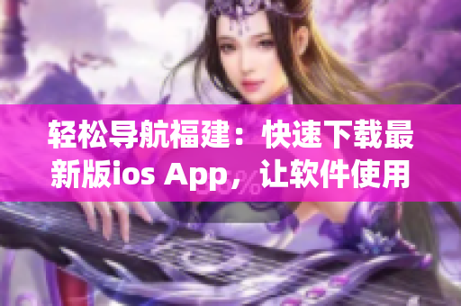 轻松导航福建：快速下载最新版ios App，让软件使用更畅享