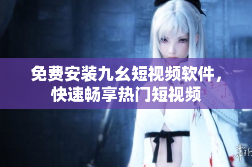 免费安装九幺短视频软件，快速畅享热门短视频