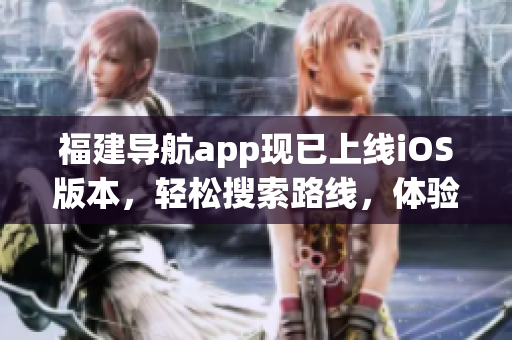 福建导航app现已上线iOS版本，轻松搜索路线，体验更好！