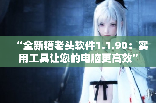 “全新糟老头软件1.1.90：实用工具让您的电脑更高效”
