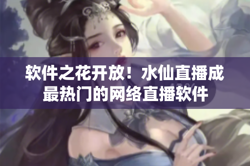 软件之花开放！水仙直播成最热门的网络直播软件