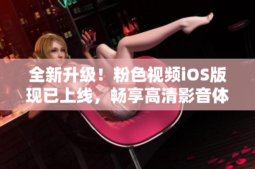 全新升级！粉色视频iOS版现已上线，畅享高清影音体验！