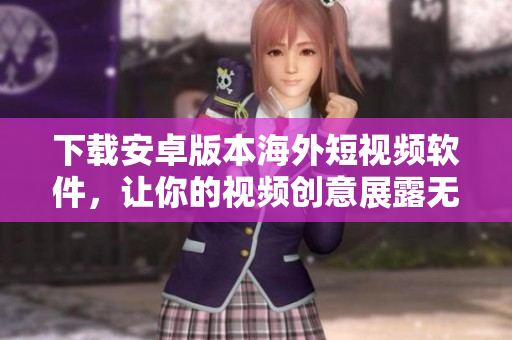 下载安卓版本海外短视频软件，让你的视频创意展露无遗