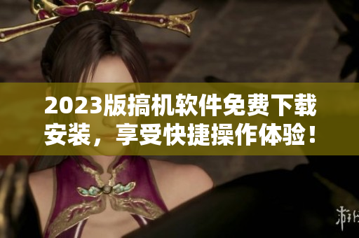 2023版搞机软件免费下载安装，享受快捷操作体验！
