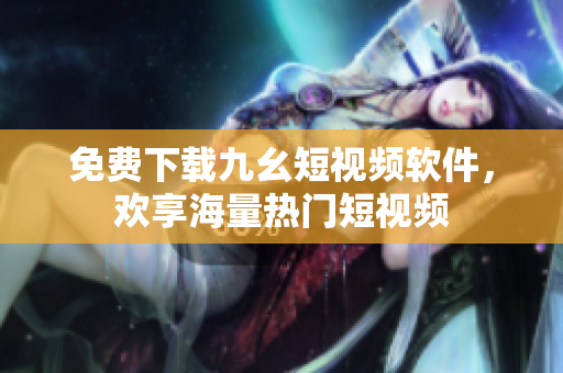 免费下载九幺短视频软件，欢享海量热门短视频