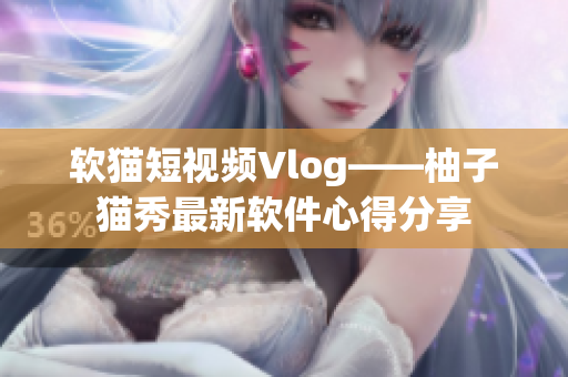 软猫短视频Vlog——柚子猫秀最新软件心得分享