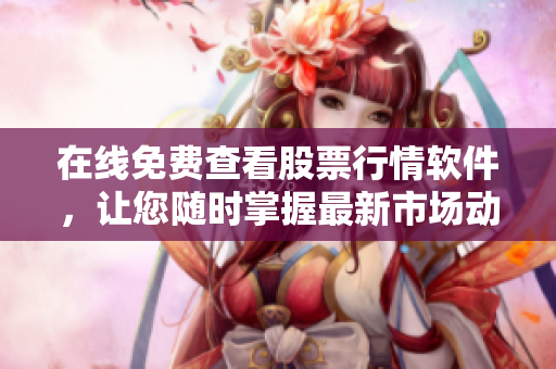 在线免费查看股票行情软件，让您随时掌握最新市场动态