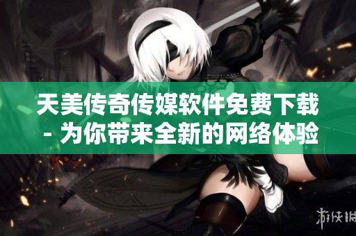 天美传奇传媒软件免费下载 - 为你带来全新的网络体验