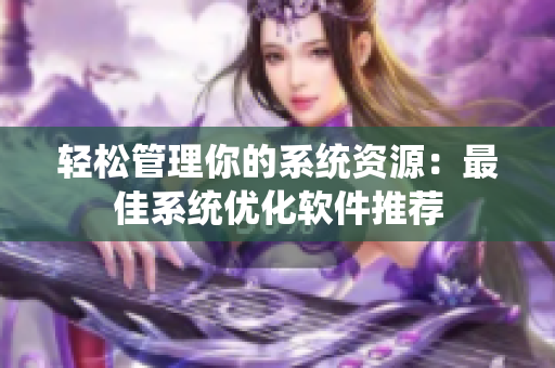 轻松管理你的系统资源：最佳系统优化软件推荐
