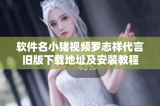 软件名小猪视频罗志祥代言旧版下载地址及安装教程