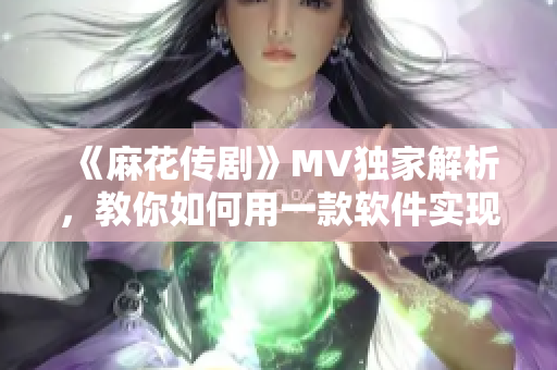 《麻花传剧》MV独家解析，教你如何用一款软件实现在线观看