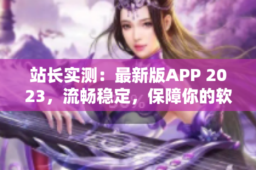 站长实测：最新版APP 2023，流畅稳定，保障你的软件安全。