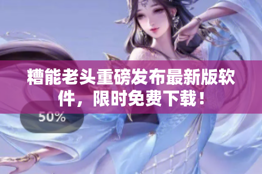 糟能老头重磅发布最新版软件，限时免费下载！