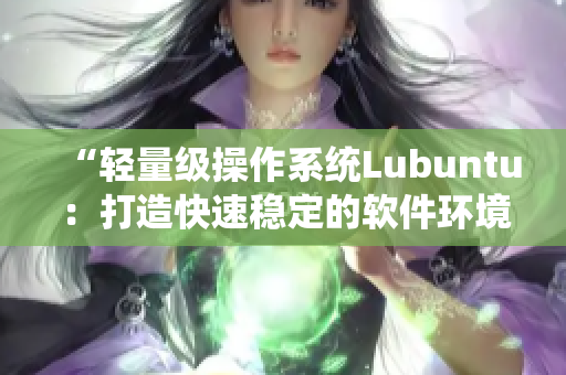 “轻量级操作系统Lubuntu：打造快速稳定的软件环境”