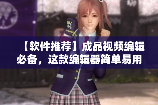 【软件推荐】成品视频编辑必备，这款编辑器简单易用，功能强大！