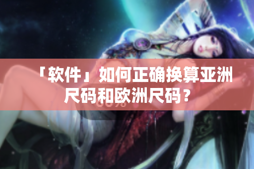 「软件」如何正确换算亚洲尺码和欧洲尺码？